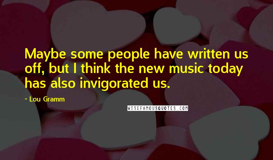 Lou Gramm Quotes: Maybe some people have written us off, but I think the new music today has also invigorated us.