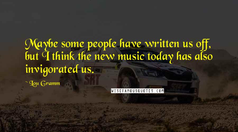 Lou Gramm Quotes: Maybe some people have written us off, but I think the new music today has also invigorated us.