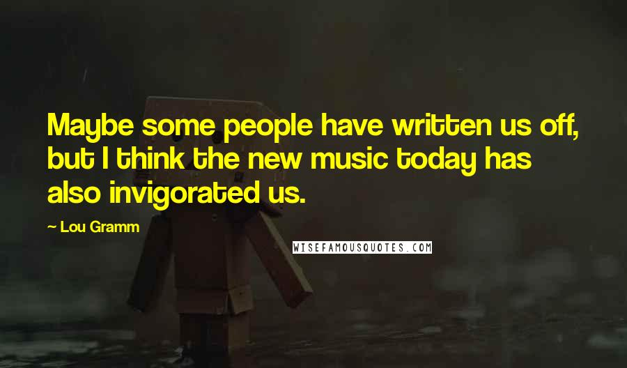 Lou Gramm Quotes: Maybe some people have written us off, but I think the new music today has also invigorated us.