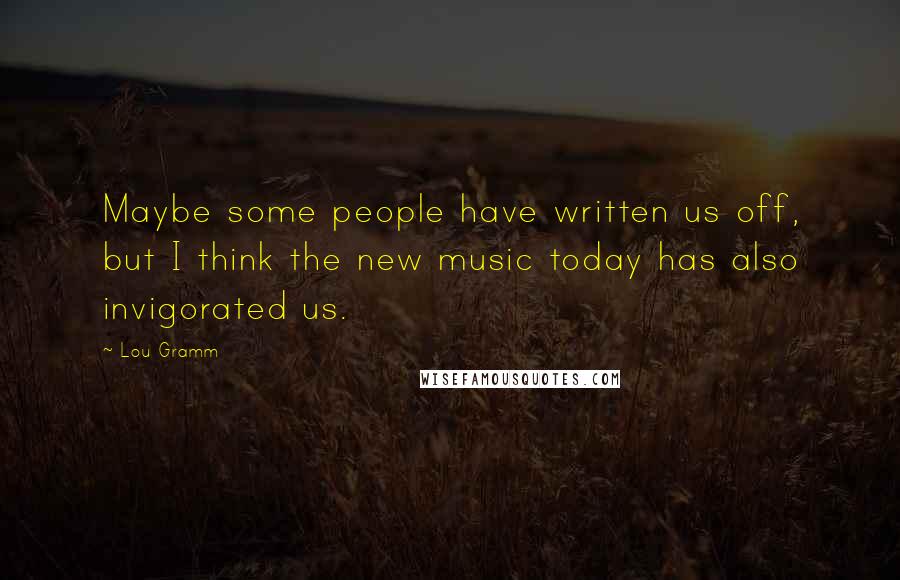 Lou Gramm Quotes: Maybe some people have written us off, but I think the new music today has also invigorated us.