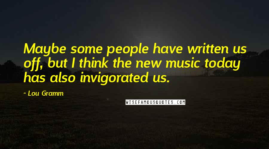 Lou Gramm Quotes: Maybe some people have written us off, but I think the new music today has also invigorated us.