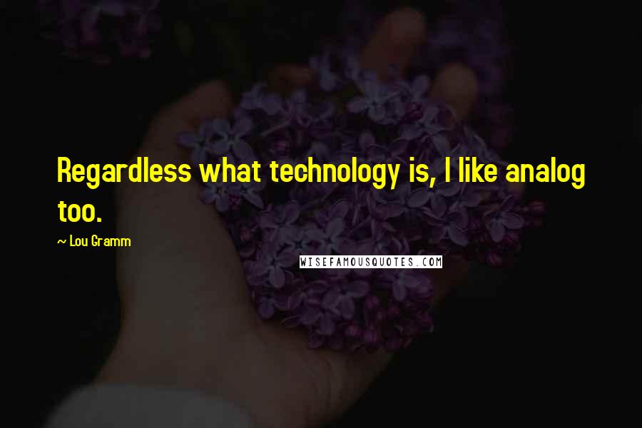 Lou Gramm Quotes: Regardless what technology is, I like analog too.
