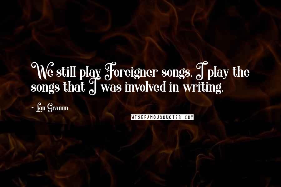 Lou Gramm Quotes: We still play Foreigner songs. I play the songs that I was involved in writing.