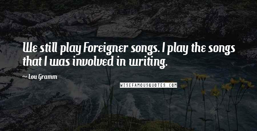 Lou Gramm Quotes: We still play Foreigner songs. I play the songs that I was involved in writing.