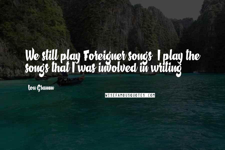 Lou Gramm Quotes: We still play Foreigner songs. I play the songs that I was involved in writing.