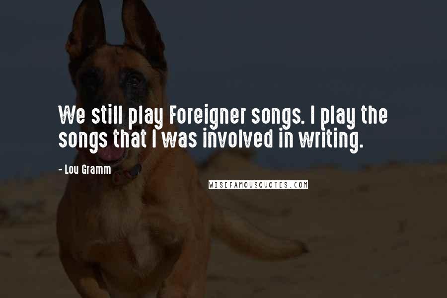 Lou Gramm Quotes: We still play Foreigner songs. I play the songs that I was involved in writing.