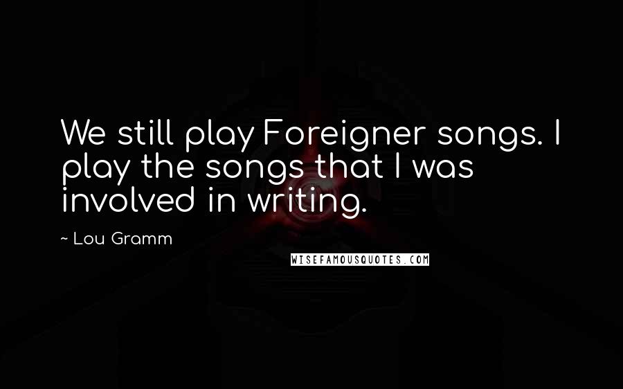 Lou Gramm Quotes: We still play Foreigner songs. I play the songs that I was involved in writing.