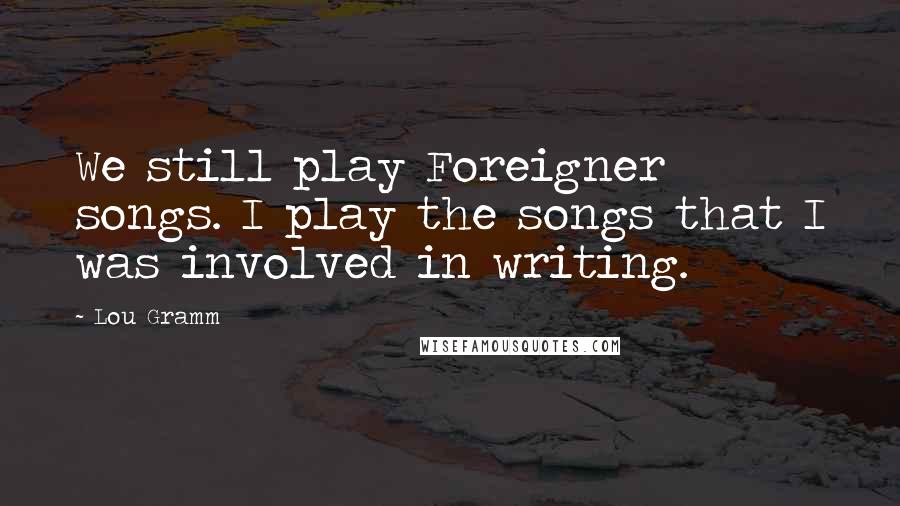 Lou Gramm Quotes: We still play Foreigner songs. I play the songs that I was involved in writing.