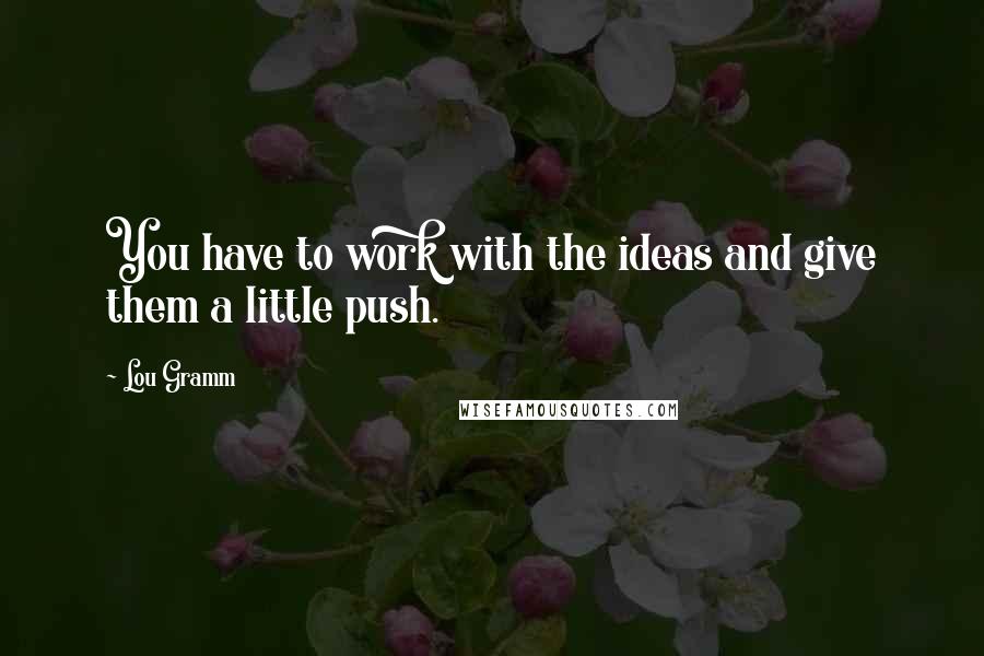 Lou Gramm Quotes: You have to work with the ideas and give them a little push.