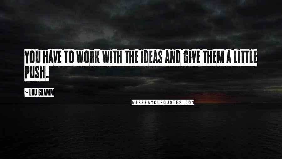 Lou Gramm Quotes: You have to work with the ideas and give them a little push.