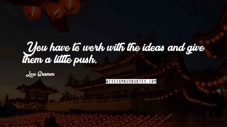 Lou Gramm Quotes: You have to work with the ideas and give them a little push.