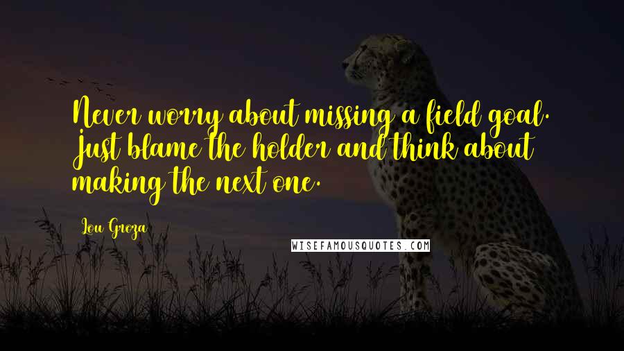 Lou Groza Quotes: Never worry about missing a field goal. Just blame the holder and think about making the next one.