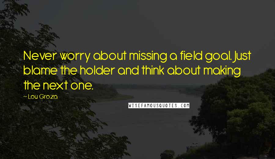 Lou Groza Quotes: Never worry about missing a field goal. Just blame the holder and think about making the next one.