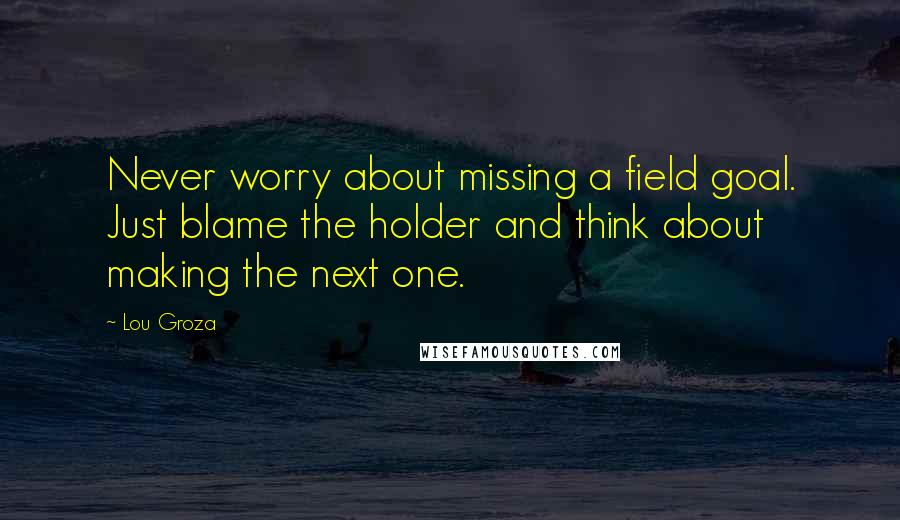 Lou Groza Quotes: Never worry about missing a field goal. Just blame the holder and think about making the next one.