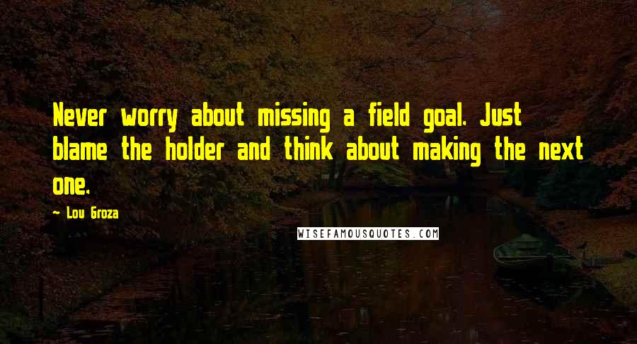 Lou Groza Quotes: Never worry about missing a field goal. Just blame the holder and think about making the next one.