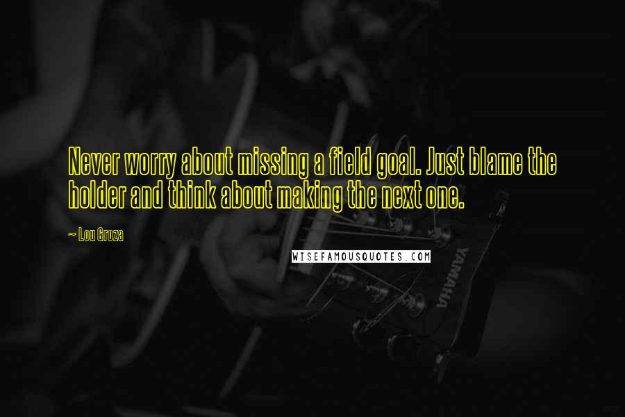 Lou Groza Quotes: Never worry about missing a field goal. Just blame the holder and think about making the next one.