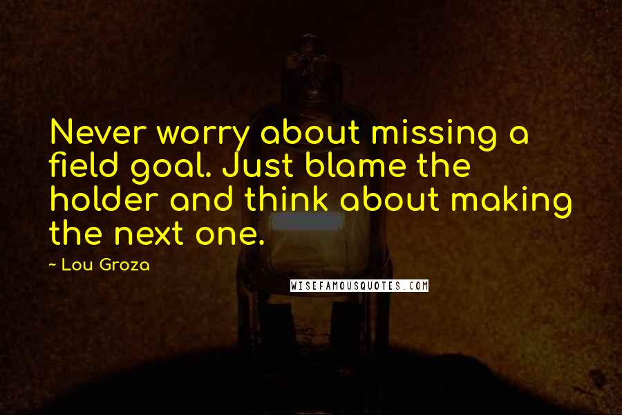 Lou Groza Quotes: Never worry about missing a field goal. Just blame the holder and think about making the next one.