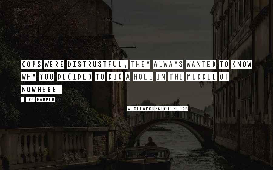 Lou Harper Quotes: Cops were distrustful; they always wanted to know why you decided to dig a hole in the middle of nowhere.
