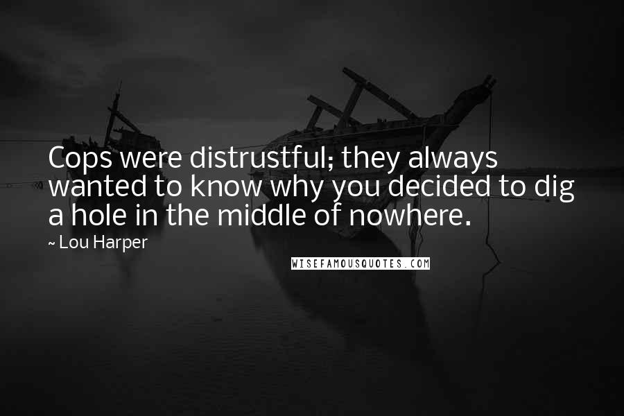 Lou Harper Quotes: Cops were distrustful; they always wanted to know why you decided to dig a hole in the middle of nowhere.