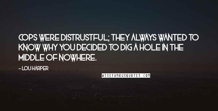 Lou Harper Quotes: Cops were distrustful; they always wanted to know why you decided to dig a hole in the middle of nowhere.