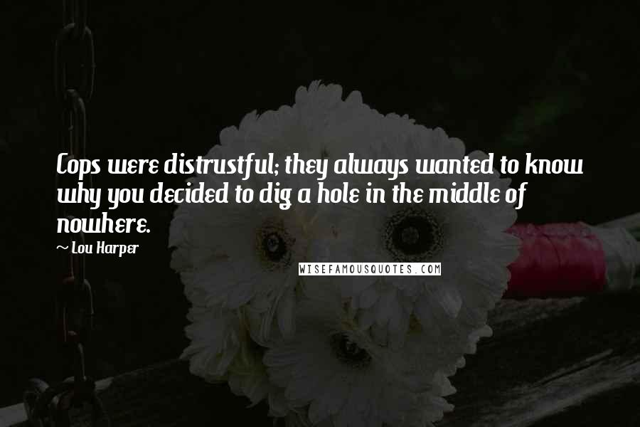 Lou Harper Quotes: Cops were distrustful; they always wanted to know why you decided to dig a hole in the middle of nowhere.