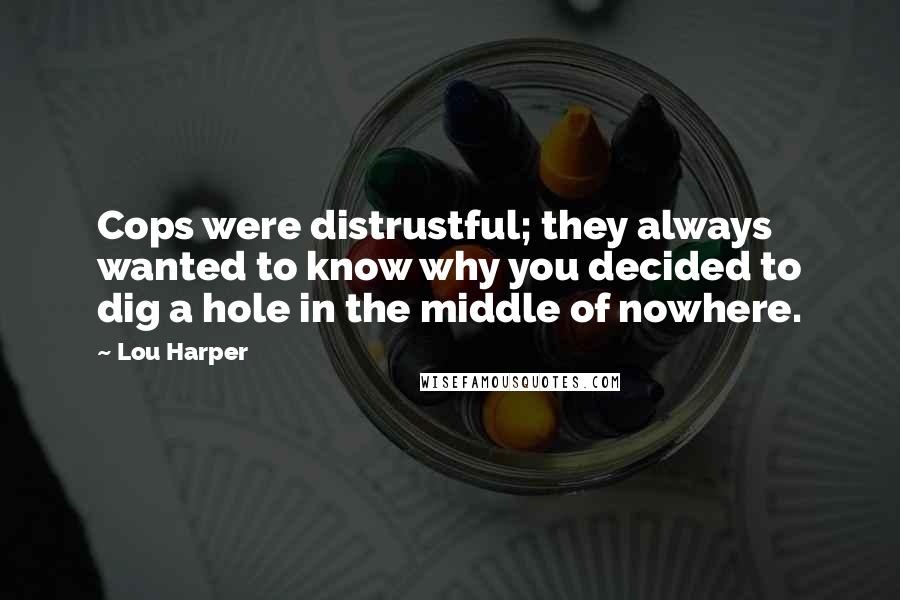 Lou Harper Quotes: Cops were distrustful; they always wanted to know why you decided to dig a hole in the middle of nowhere.