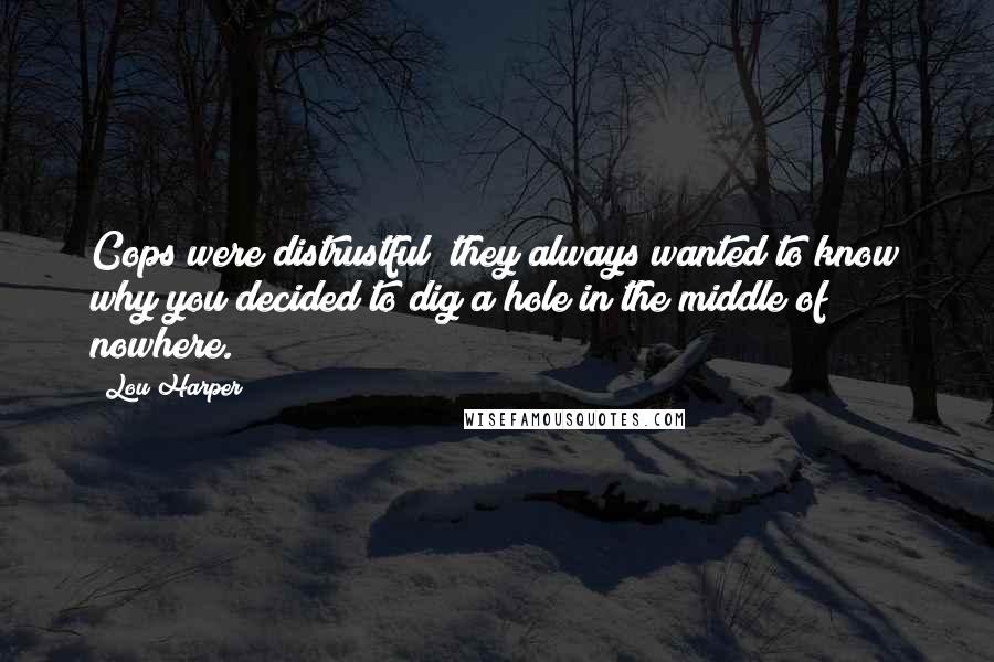 Lou Harper Quotes: Cops were distrustful; they always wanted to know why you decided to dig a hole in the middle of nowhere.