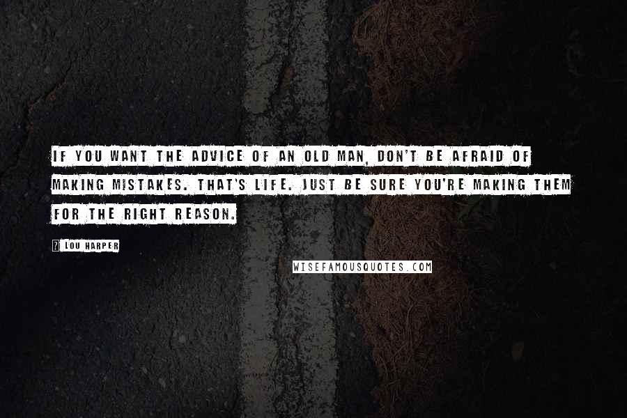 Lou Harper Quotes: If you want the advice of an old man, don't be afraid of making mistakes. That's life. Just be sure you're making them for the right reason.