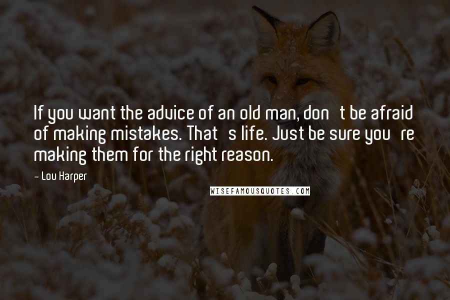 Lou Harper Quotes: If you want the advice of an old man, don't be afraid of making mistakes. That's life. Just be sure you're making them for the right reason.