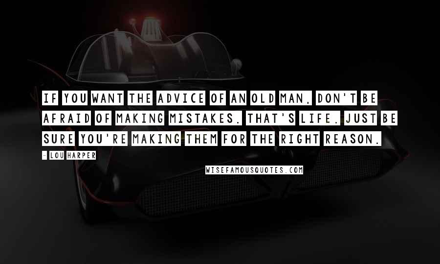 Lou Harper Quotes: If you want the advice of an old man, don't be afraid of making mistakes. That's life. Just be sure you're making them for the right reason.