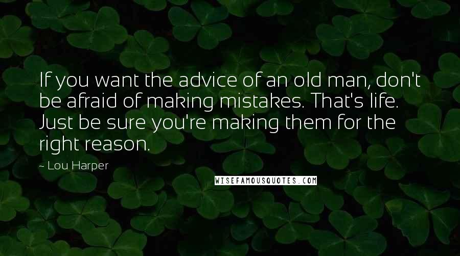 Lou Harper Quotes: If you want the advice of an old man, don't be afraid of making mistakes. That's life. Just be sure you're making them for the right reason.