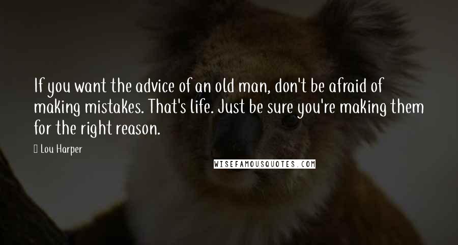 Lou Harper Quotes: If you want the advice of an old man, don't be afraid of making mistakes. That's life. Just be sure you're making them for the right reason.