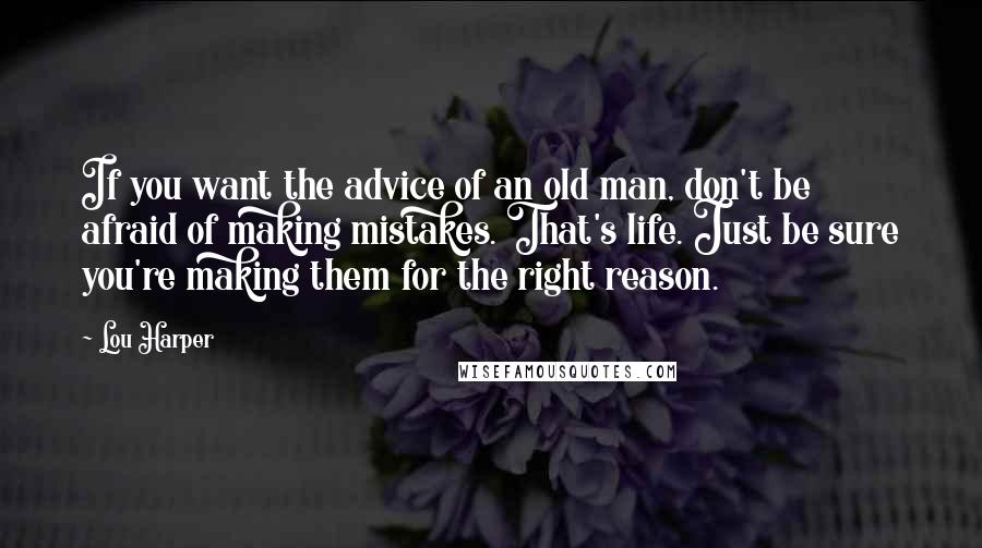 Lou Harper Quotes: If you want the advice of an old man, don't be afraid of making mistakes. That's life. Just be sure you're making them for the right reason.