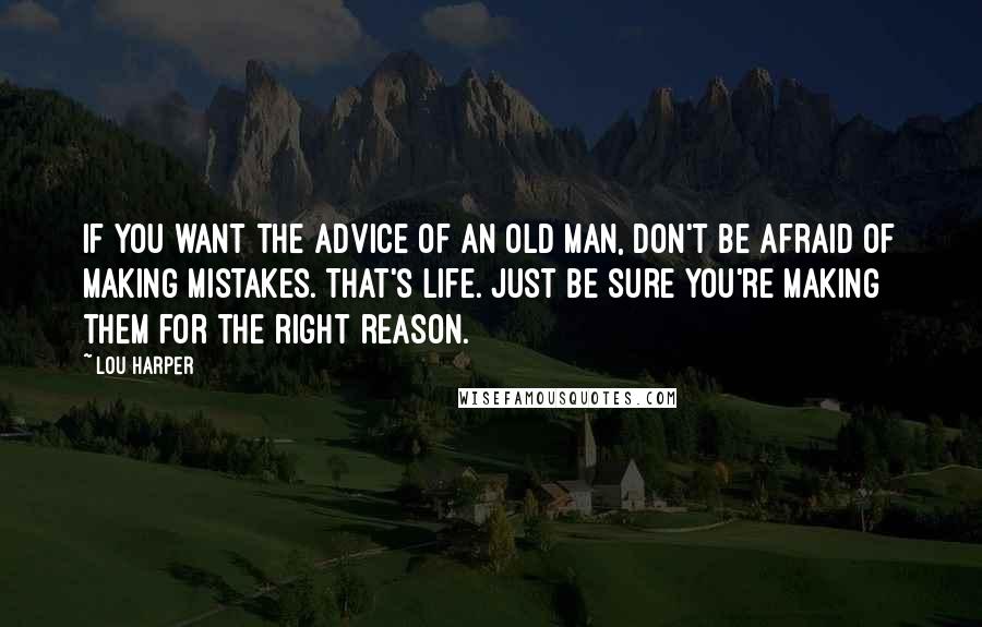 Lou Harper Quotes: If you want the advice of an old man, don't be afraid of making mistakes. That's life. Just be sure you're making them for the right reason.