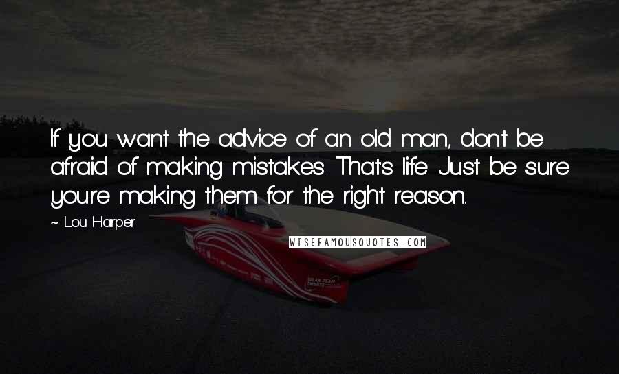 Lou Harper Quotes: If you want the advice of an old man, don't be afraid of making mistakes. That's life. Just be sure you're making them for the right reason.