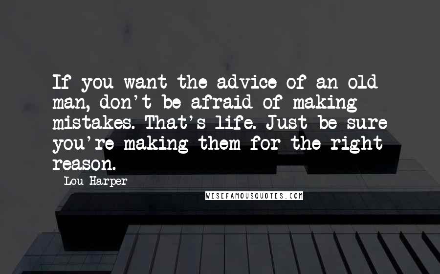 Lou Harper Quotes: If you want the advice of an old man, don't be afraid of making mistakes. That's life. Just be sure you're making them for the right reason.