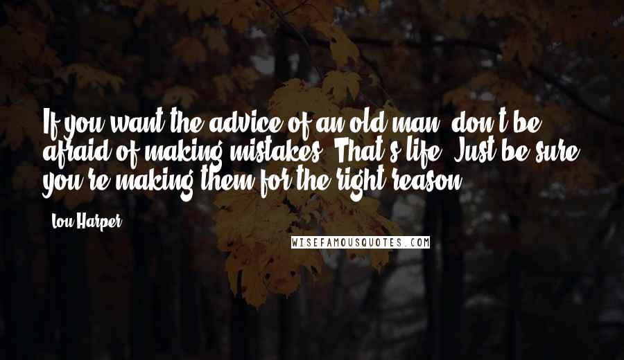 Lou Harper Quotes: If you want the advice of an old man, don't be afraid of making mistakes. That's life. Just be sure you're making them for the right reason.