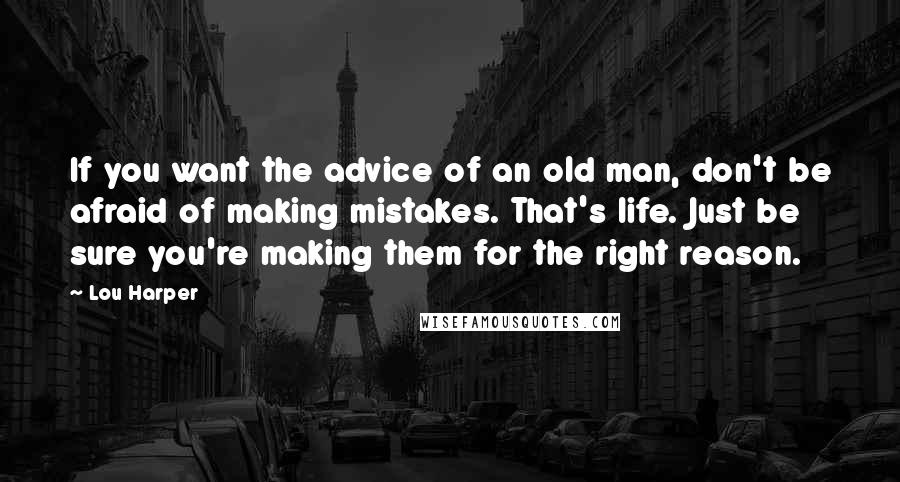 Lou Harper Quotes: If you want the advice of an old man, don't be afraid of making mistakes. That's life. Just be sure you're making them for the right reason.