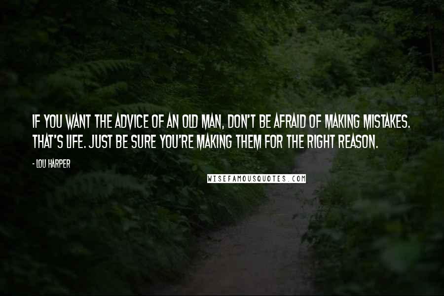 Lou Harper Quotes: If you want the advice of an old man, don't be afraid of making mistakes. That's life. Just be sure you're making them for the right reason.