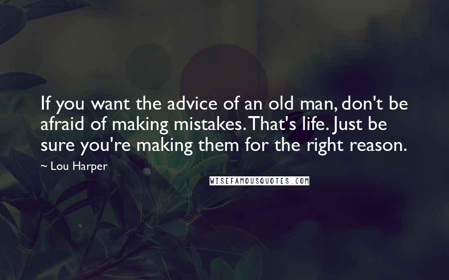 Lou Harper Quotes: If you want the advice of an old man, don't be afraid of making mistakes. That's life. Just be sure you're making them for the right reason.