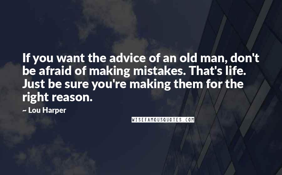 Lou Harper Quotes: If you want the advice of an old man, don't be afraid of making mistakes. That's life. Just be sure you're making them for the right reason.