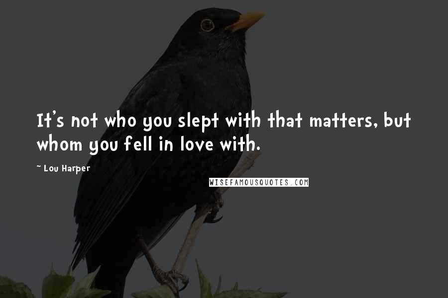 Lou Harper Quotes: It's not who you slept with that matters, but whom you fell in love with.