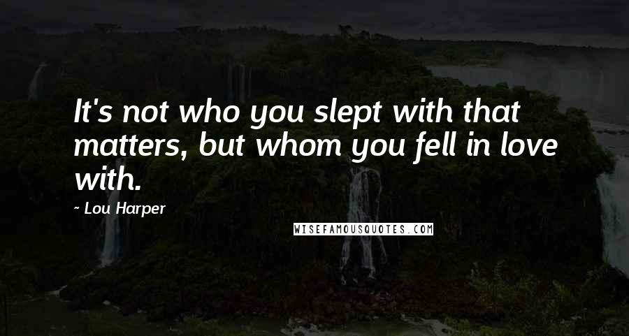 Lou Harper Quotes: It's not who you slept with that matters, but whom you fell in love with.