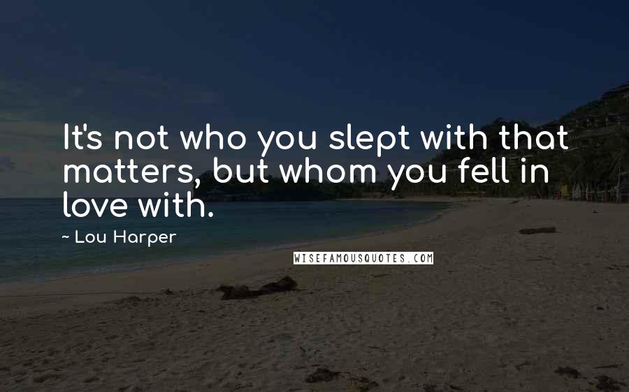 Lou Harper Quotes: It's not who you slept with that matters, but whom you fell in love with.