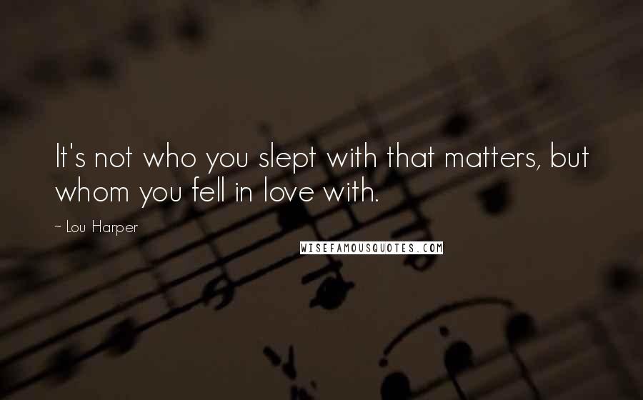 Lou Harper Quotes: It's not who you slept with that matters, but whom you fell in love with.