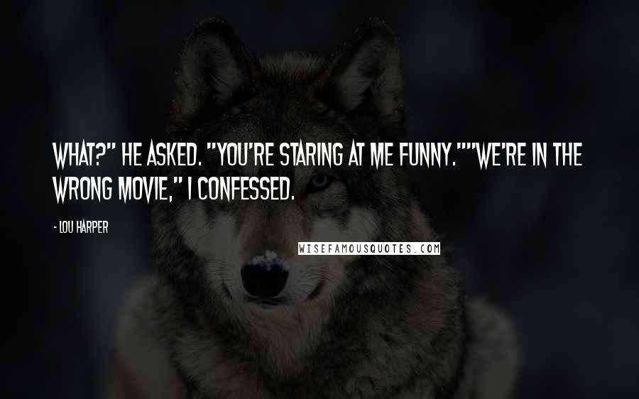 Lou Harper Quotes: What?" he asked. "You're staring at me funny.""We're in the wrong movie," I confessed.
