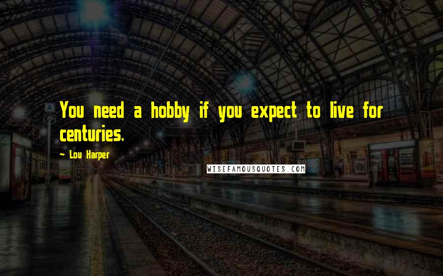 Lou Harper Quotes: You need a hobby if you expect to live for centuries.