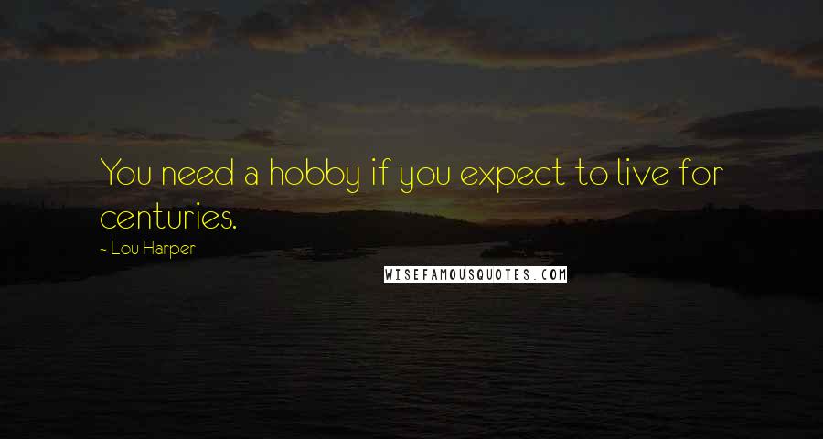 Lou Harper Quotes: You need a hobby if you expect to live for centuries.