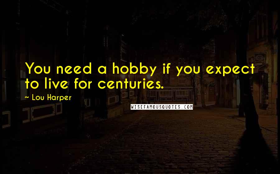 Lou Harper Quotes: You need a hobby if you expect to live for centuries.