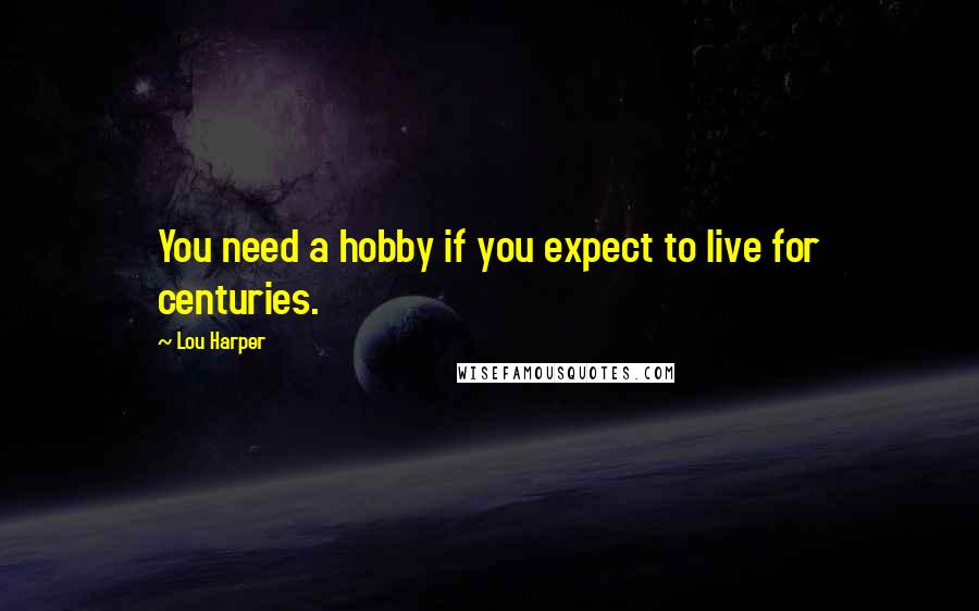 Lou Harper Quotes: You need a hobby if you expect to live for centuries.
